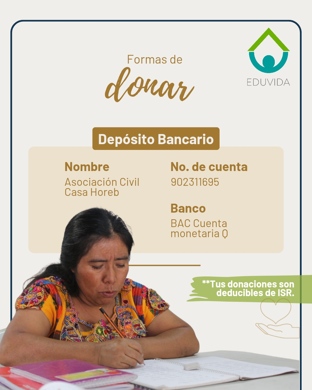 Ways to donate: bank deposit. Name: Asociación Civil Casa Horeb. Account No.: 902311695. Bank: BAC, monetary account Q. Your donations are ISR deductible.